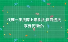 代理一手货源上哪拿货(微商进货享受代理价)