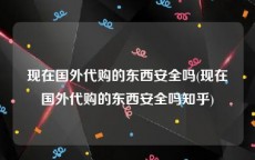 现在国外代购的东西安全吗(现在国外代购的东西安全吗知乎)