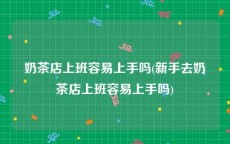 奶茶店上班容易上手吗(新手去奶茶店上班容易上手吗)