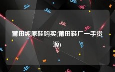 莆田纯原鞋购买(莆田鞋厂一手货源)