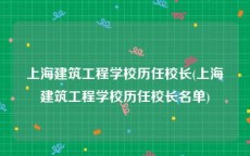 上海建筑工程学校历任校长(上海建筑工程学校历任校长名单)