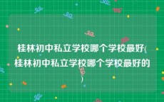 桂林初中私立学校哪个学校最好(桂林初中私立学校哪个学校最好的)