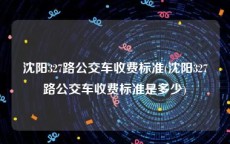 沈阳327路公交车收费标准(沈阳327路公交车收费标准是多少)