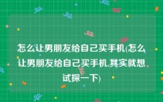 怎么让男朋友给自己买手机(怎么让男朋友给自己买手机,其实就想试探一下)