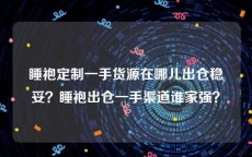 睡袍定制一手货源在哪儿出仓稳妥？睡袍出仓一手渠道谁家强？