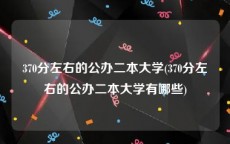 370分左右的公办二本大学(370分左右的公办二本大学有哪些)