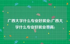 广西大学什么专业好就业(广西大学什么专业好就业率高)