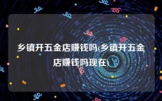 乡镇开五金店赚钱吗(乡镇开五金店赚钱吗现在)