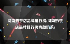 河南奶茶店品牌排行榜(河南奶茶店品牌排行榜青颜奶茶)