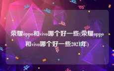 荣耀oppo和vivo哪个好一些(荣耀oppo和vivo哪个好一些2021年)