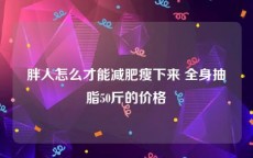胖人怎么才能减肥瘦下来 全身抽脂50斤的价格