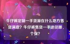 牛仔裤定制一手货源在什么地方售货满意？牛仔裤售货一手途径哪个强？