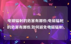 电磁辐射的危害有哪些(电磁辐射的危害有哪些,如何避免电磁辐射)