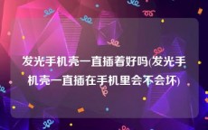 发光手机壳一直插着好吗(发光手机壳一直插在手机里会不会坏)