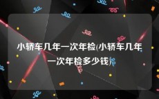 小轿车几年一次年检(小轿车几年一次年检多少钱)