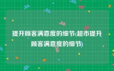 提升顾客满意度的细节(超市提升顾客满意度的细节)