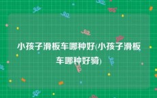 小孩子滑板车哪种好(小孩子滑板车哪种好骑)
