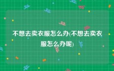 不想去卖衣服怎么办(不想去卖衣服怎么办呢)