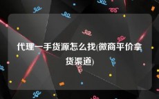 代理一手货源怎么找(微商平价拿货渠道)