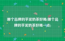 哪个品牌的芋泥奶茶好喝(哪个品牌的芋泥奶茶好喝一点)
