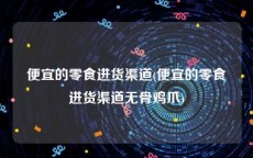 便宜的零食进货渠道(便宜的零食进货渠道无骨鸡爪)