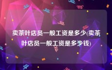 卖茶叶店员一般工资是多少(卖茶叶店员一般工资是多少钱)