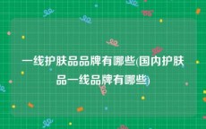 一线护肤品品牌有哪些(国内护肤品一线品牌有哪些)
