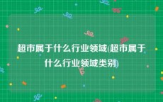 超市属于什么行业领域(超市属于什么行业领域类别)
