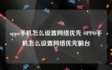 oppo手机怎么设置网络优先 OPPO手机怎么设置网络优先前台