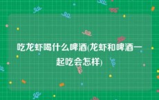 吃龙虾喝什么啤酒(龙虾和啤酒一起吃会怎样)