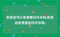 奶茶店可以免费要白开水吗(奶茶店免费提供白开水吗)