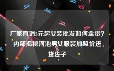 厂家直销5元起女装批发如何拿货？内部揭秘河池男女服装加盟价进货法子