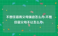 不想住宿而父母强迫怎么办(不想住宿父母不让怎么办)