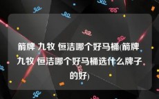 箭牌 九牧 恒洁哪个好马桶(箭牌 九牧 恒洁哪个好马桶选什么牌子的好)