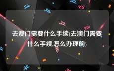 去澳门需要什么手续(去澳门需要什么手续,怎么办理的)