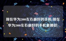现在华为2000左右最好的手机(现在华为2000左右最好的手机是哪款)