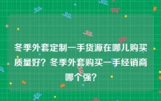 冬季外套定制一手货源在哪儿购买质量好？冬季外套购买一手经销商哪个强？