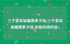 三千茶农加盟费多少钱(三千茶农加盟费多少钱,全程扶持开店!)