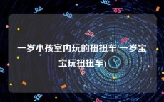 一岁小孩室内玩的扭扭车(一岁宝宝玩扭扭车)