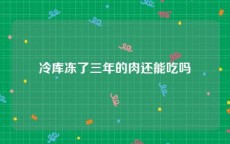 冷库冻了三年的肉还能吃吗