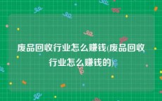 废品回收行业怎么赚钱(废品回收行业怎么赚钱的)