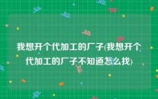 我想开个代加工的厂子(我想开个代加工的厂子不知道怎么找)