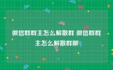 微信群群主怎么解散群 微信群群主怎么解散群聊