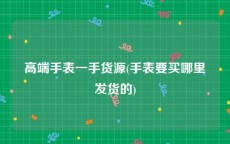 高端手表一手货源(手表要买哪里发货的)