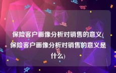 保险客户画像分析对销售的意义(保险客户画像分析对销售的意义是什么)