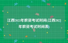 江西2023年教资考试时间(江西2023年教资考试时间表)