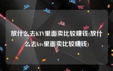 放什么去KTV里面卖比较赚钱(放什么去ktv里面卖比较赚钱)