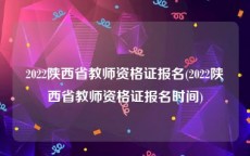 2022陕西省教师资格证报名(2022陕西省教师资格证报名时间)