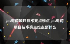 java电商项目技术亮点难点 java电商项目技术亮点难点是什么
