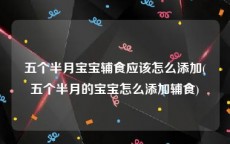 五个半月宝宝辅食应该怎么添加(五个半月的宝宝怎么添加辅食)